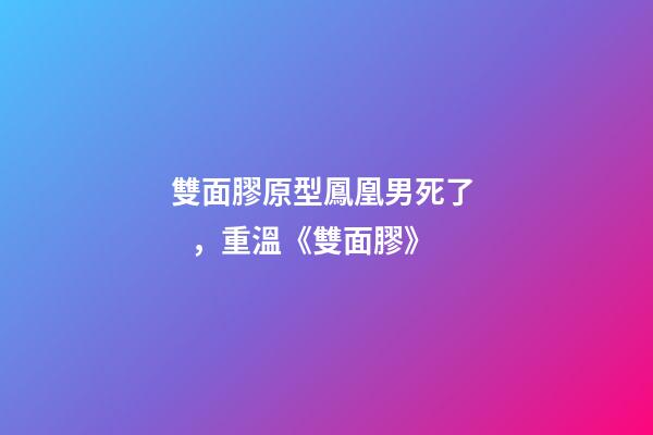 雙面膠原型鳳凰男死了，重溫《雙面膠》-第1張-觀點-玄機派